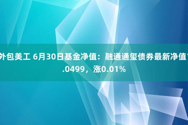 外包美工 6月30日基金净值：融通通玺债券最新净值1.0499，涨0.01%