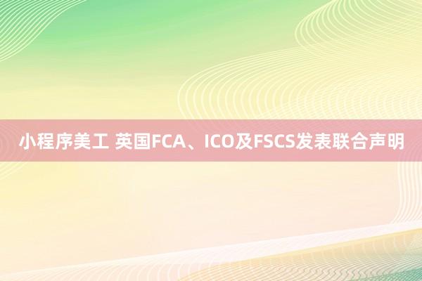 小程序美工 英国FCA、ICO及FSCS发表联合声明