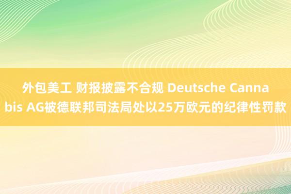 外包美工 财报披露不合规 Deutsche Cannabis AG被德联邦司法局处以25万欧元的纪律性罚款