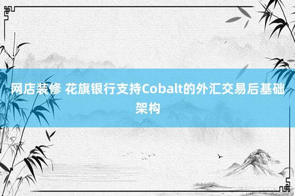 网店装修 花旗银行支持Cobalt的外汇交易后基础架构