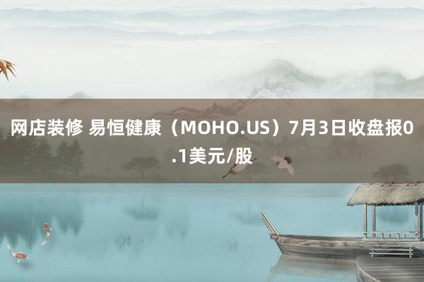 网店装修 易恒健康（MOHO.US）7月3日收盘报0.1美元/股