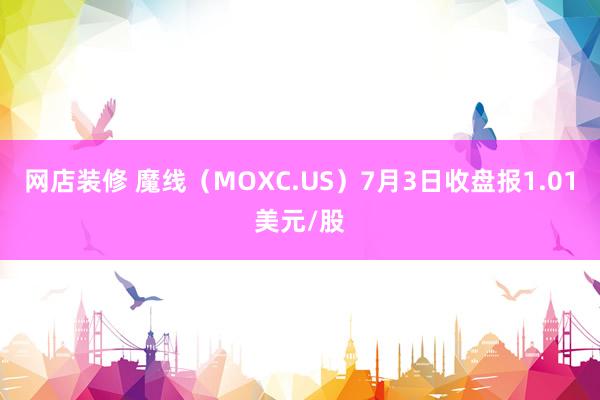 网店装修 魔线（MOXC.US）7月3日收盘报1.01美元/股