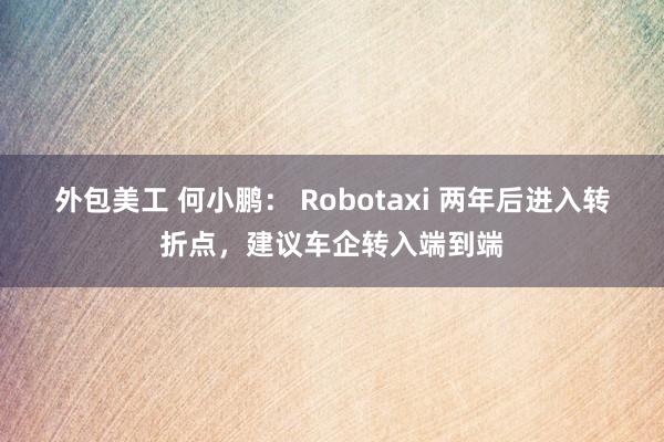 外包美工 何小鹏： Robotaxi 两年后进入转折点，建议车企转入端到端