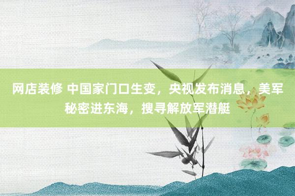 网店装修 中国家门口生变，央视发布消息，美军秘密进东海，搜寻解放军潜艇