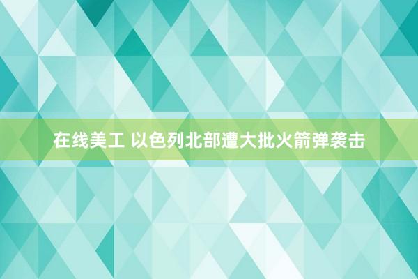 在线美工 以色列北部遭大批火箭弹袭击