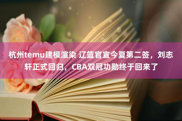 杭州temu建模渲染 辽篮官宣今夏第二签，刘志轩正式回归，CBA双冠功勋终于回来了