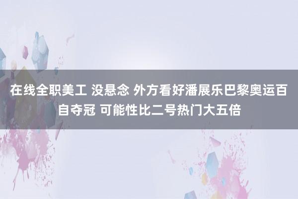 在线全职美工 没悬念 外方看好潘展乐巴黎奥运百自夺冠 可能性比二号热门大五倍