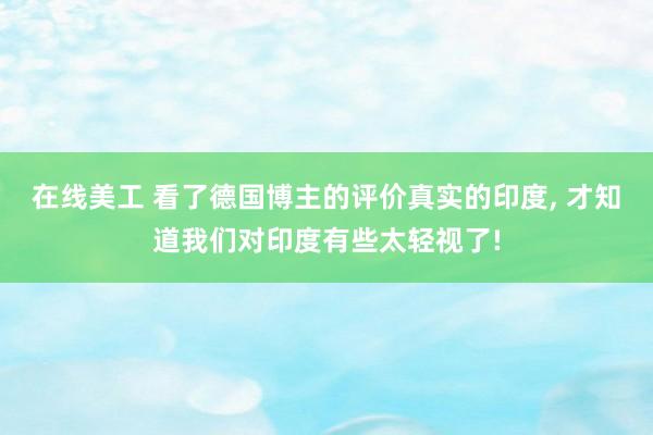 在线美工 看了德国博主的评价真实的印度, 才知道我们对印度有些太轻视了!