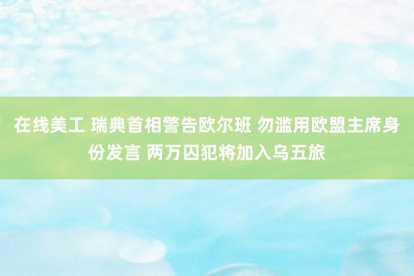 在线美工 瑞典首相警告欧尔班 勿滥用欧盟主席身份发言 两万囚犯将加入乌五旅