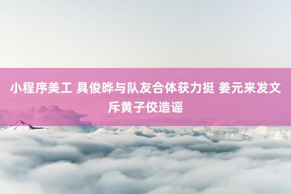 小程序美工 具俊晔与队友合体获力挺 姜元来发文斥黄子佼造谣