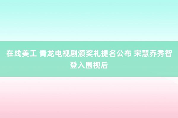 在线美工 青龙电视剧颁奖礼提名公布 宋慧乔秀智登入围视后