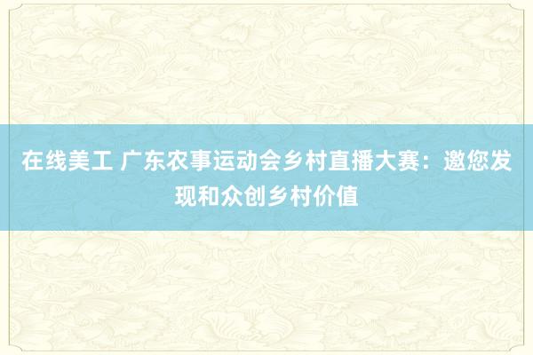 在线美工 广东农事运动会乡村直播大赛：邀您发现和众创乡村价值