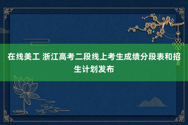 在线美工 浙江高考二段线上考生成绩分段表和招生计划发布