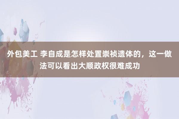 外包美工 李自成是怎样处置崇祯遗体的，这一做法可以看出大顺政权很难成功