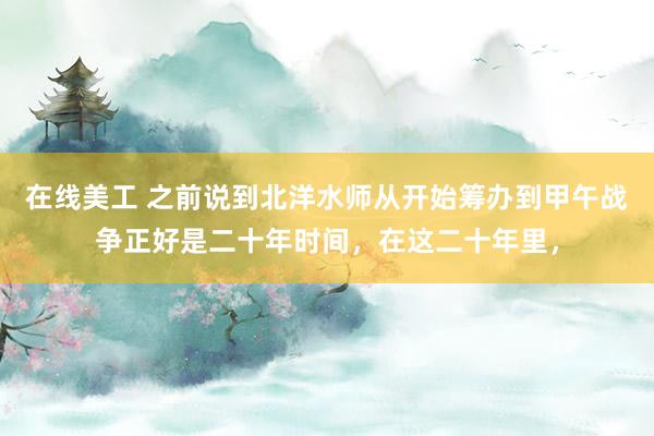 在线美工 之前说到北洋水师从开始筹办到甲午战争正好是二十年时间，在这二十年里，