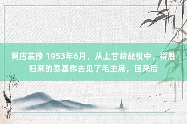 网店装修 1953年6月，从上甘岭战役中，得胜归来的秦基伟去见了毛主席，回来后