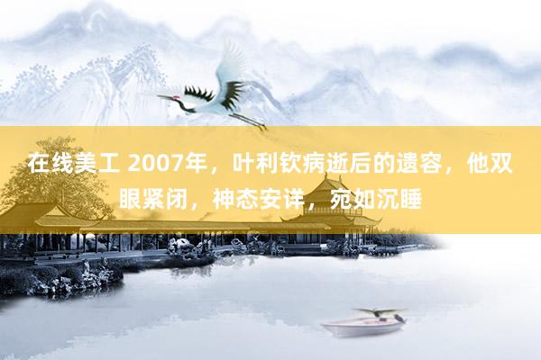 在线美工 2007年，叶利钦病逝后的遗容，他双眼紧闭，神态安详，宛如沉睡