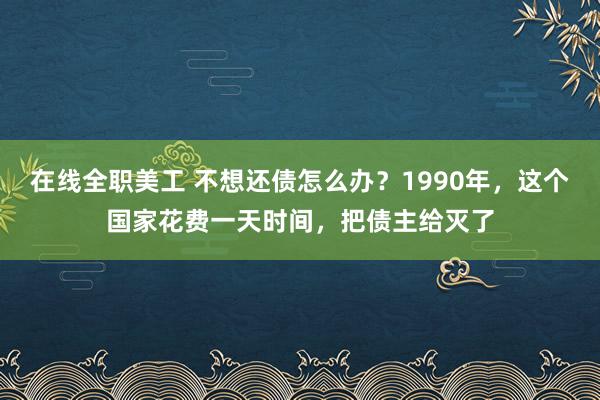 在线全职美工 不想还债怎么办？1990年，这个国家花费一天时间，把债主给灭了