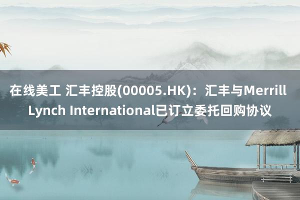 在线美工 汇丰控股(00005.HK)：汇丰与Merrill Lynch International已订立委托回购协议