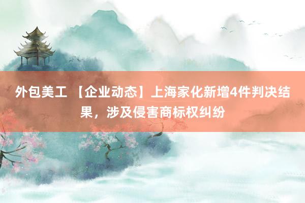 外包美工 【企业动态】上海家化新增4件判决结果，涉及侵害商标权纠纷