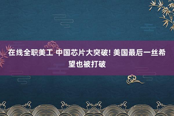 在线全职美工 中国芯片大突破! 美国最后一丝希望也被打破