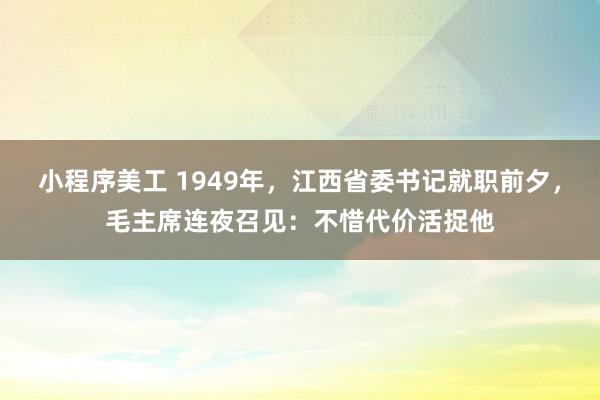 小程序美工 1949年，江西省委书记就职前夕，毛主席连夜召见：不惜代价活捉他