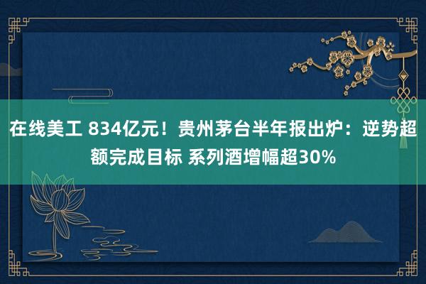 在线美工 834亿元！贵州茅台半年报出炉：逆势超额完成目标 系列酒增幅超30%