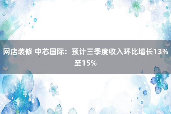 网店装修 中芯国际：预计三季度收入环比增长13%至15%