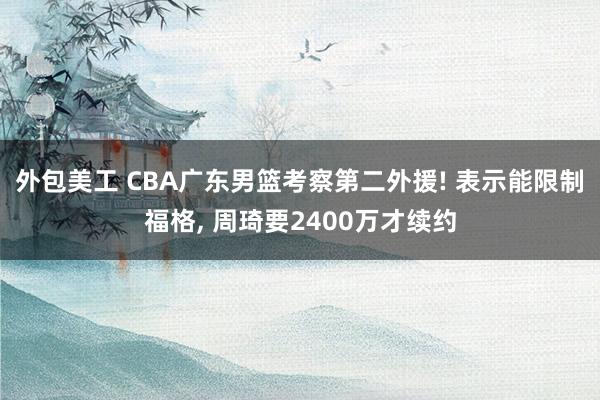 外包美工 CBA广东男篮考察第二外援! 表示能限制福格, 周琦要2400万才续约