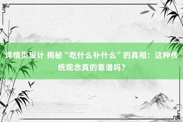 详情页设计 揭秘“吃什么补什么”的真相：这种传统观念真的靠谱吗？