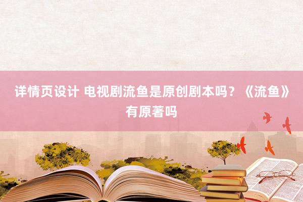 详情页设计 电视剧流鱼是原创剧本吗？《流鱼》有原著吗