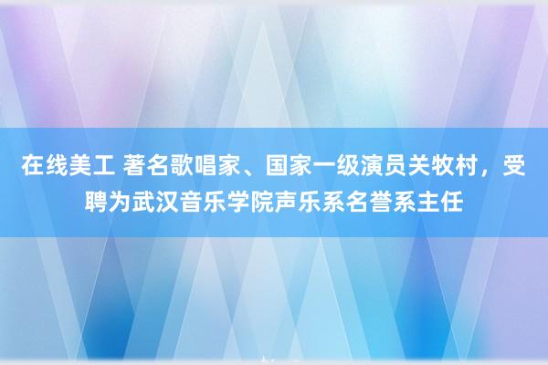 在线美工 著名歌唱家、国家一级演员关牧村，受聘为武汉音乐学院声乐系名誉系主任