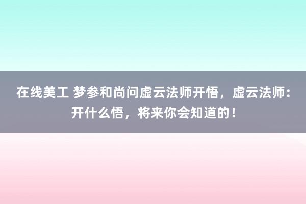 在线美工 梦参和尚问虚云法师开悟，虚云法师：开什么悟，将来你会知道的！