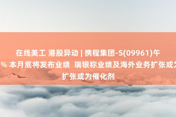 在线美工 港股异动 | 携程集团-S(09961)午后涨超3% 本月底将发布业绩  瑞银称业绩及海外业务扩张或为催化剂