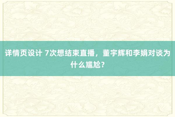 详情页设计 7次想结束直播，董宇辉和李娟对谈为什么尴尬？