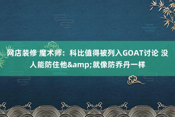 网店装修 魔术师：科比值得被列入GOAT讨论 没人能防住他&就像防乔丹一样