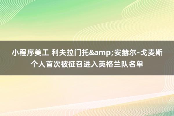 小程序美工 利夫拉门托&安赫尔-戈麦斯个人首次被征召进入英格兰队名单