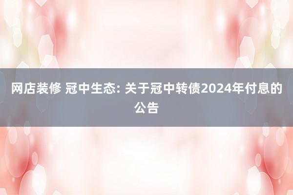 网店装修 冠中生态: 关于冠中转债2024年付息的公告