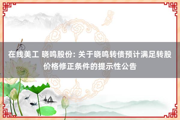 在线美工 晓鸣股份: 关于晓鸣转债预计满足转股价格修正条件的提示性公告