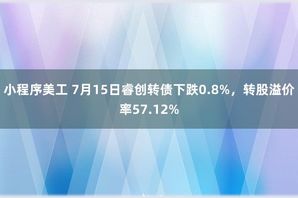 小程序美工 7月15日睿创转债下跌0.8%，转股溢价率57.12%