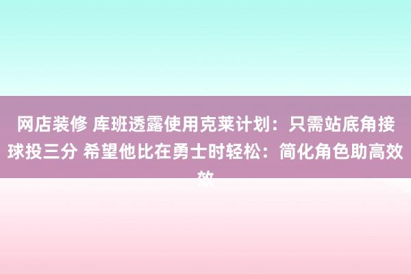 网店装修 库班透露使用克莱计划：只需站底角接球投三分 希望他比在勇士时轻松：简化角色助高效