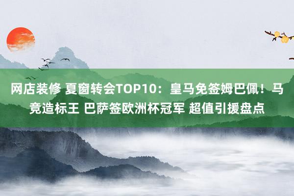 网店装修 夏窗转会TOP10：皇马免签姆巴佩！马竞造标王 巴萨签欧洲杯冠军 超值引援盘点