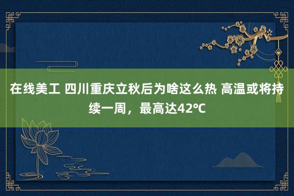 在线美工 四川重庆立秋后为啥这么热 高温或将持续一周，最高达42℃