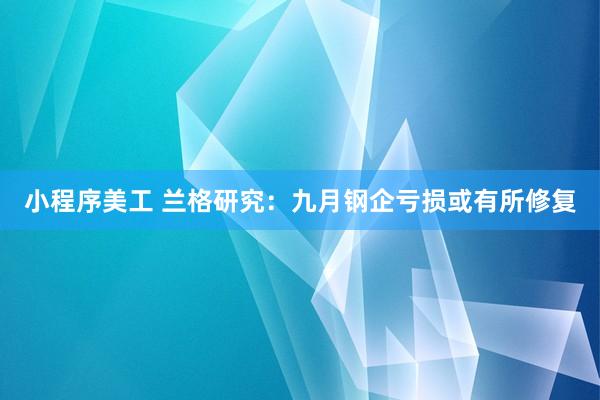 小程序美工 兰格研究：九月钢企亏损或有所修复