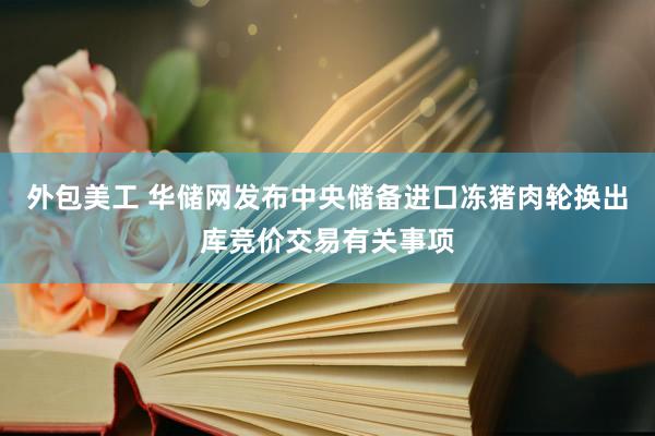 外包美工 华储网发布中央储备进口冻猪肉轮换出库竞价交易有关事项